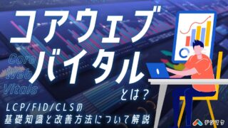 コアウェブバイタルとは？LCP/FID/CLSの基礎知識と改善方法について解説